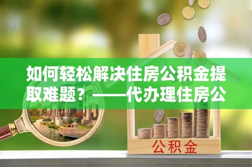 空港如何轻松解决住房公积金提取难题？——代办理住房公积金提取服务解析