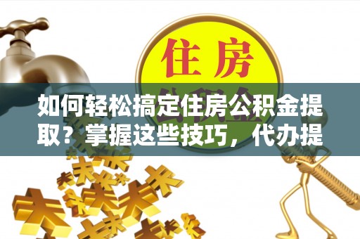 空港如何轻松搞定住房公积金提取？掌握这些技巧，代办提取住房公积金不再难