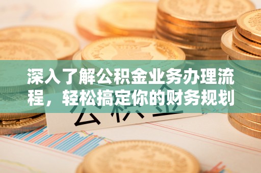 空港深入了解公积金业务办理流程，轻松搞定你的财务规划
