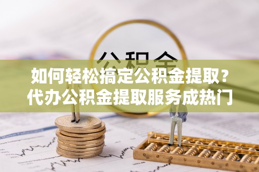 空港如何轻松搞定公积金提取？代办公积金提取服务成热门选择