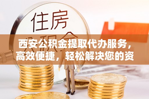 空港西安公积金提取代办服务，高效便捷，轻松解决您的资金需求