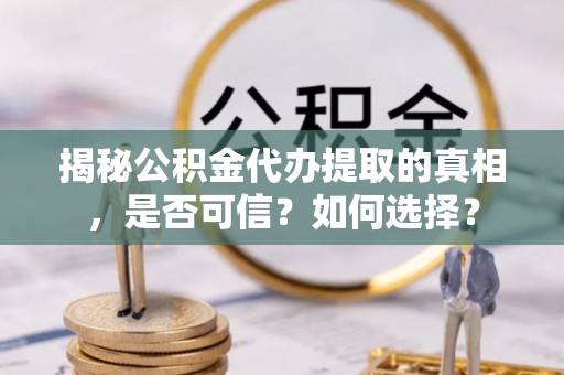 空港揭秘公积金代办提取的真相，是否可信？如何选择？