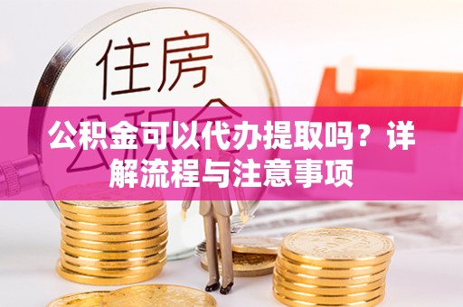 空港公积金可以代办提取吗？详解流程与注意事项