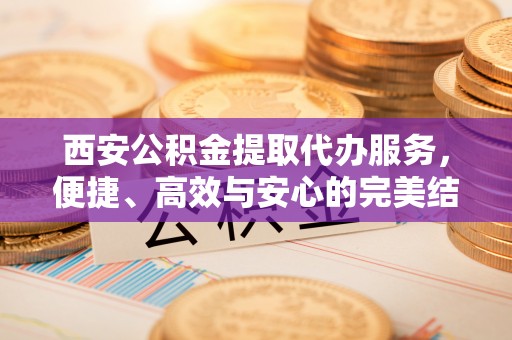 空港西安公积金提取代办服务，便捷、高效与安心的完美结合