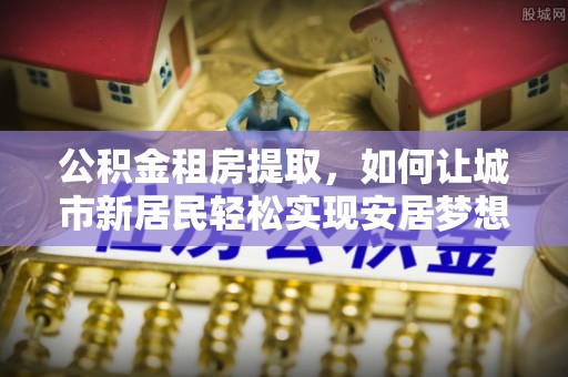 空港公积金租房提取，如何让城市新居民轻松实现安居梦想