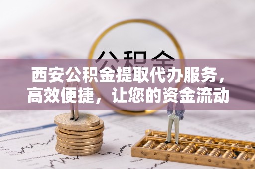 空港西安公积金提取代办服务，高效便捷，让您的资金流动更灵活