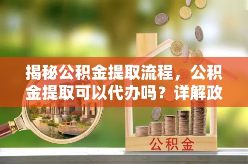 空港揭秘公积金提取流程，公积金提取可以代办吗？详解政策与实操技巧