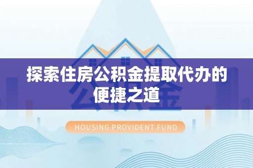 空港探索住房公积金提取代办的便捷之道