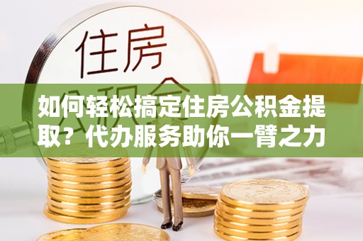 空港如何轻松搞定住房公积金提取？代办服务助你一臂之力
