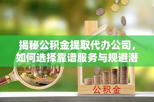 空港揭秘公积金提取代办公司，如何选择靠谱服务与规避潜在风险