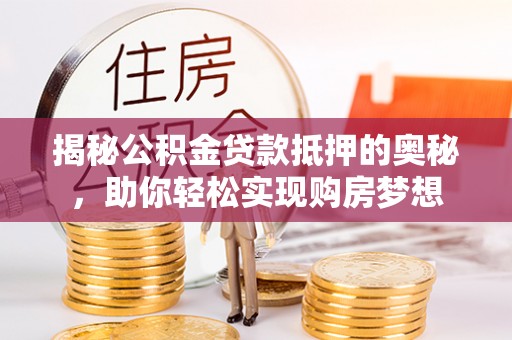 空港揭秘公积金贷款抵押的奥秘，助你轻松实现购房梦想