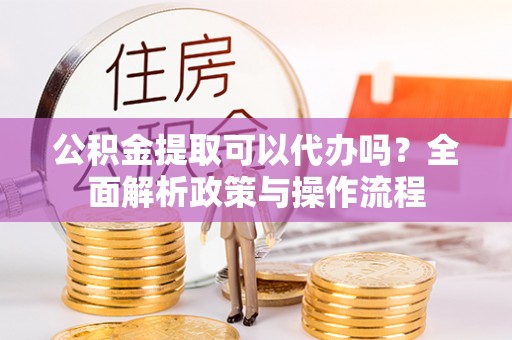 空港公积金提取可以代办吗？全面解析政策与操作流程