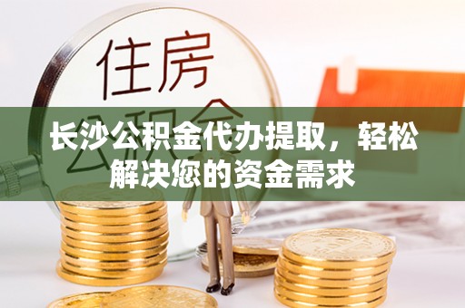 空港长沙公积金代办提取，轻松解决您的资金需求