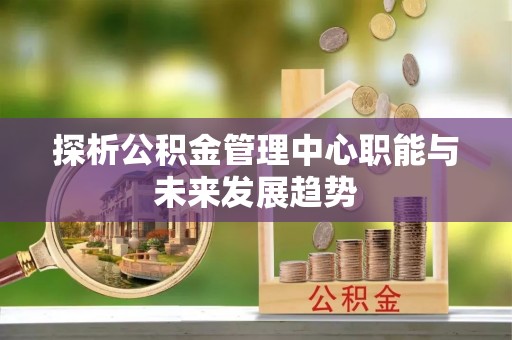 空港探析公积金管理中心职能与未来发展趋势