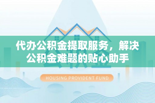 空港代办公积金提取服务，解决公积金难题的贴心助手