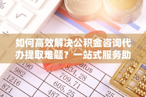 空港如何高效解决公积金咨询代办提取难题？一站式服务助您轻松搞定