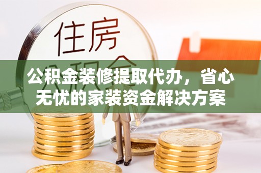 空港公积金装修提取代办，省心无忧的家装资金解决方案