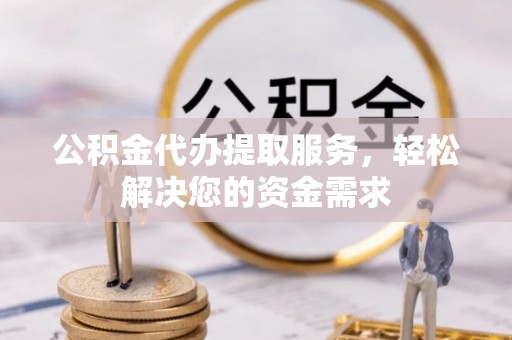 空港公积金代办提取服务，轻松解决您的资金需求
