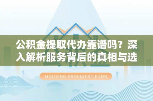 空港公积金提取代办靠谱吗？深入解析服务背后的真相与选择指南