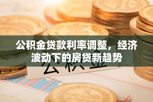 空港公积金贷款利率调整，经济波动下的房贷新趋势