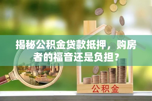 空港揭秘公积金贷款抵押，购房者的福音还是负担？