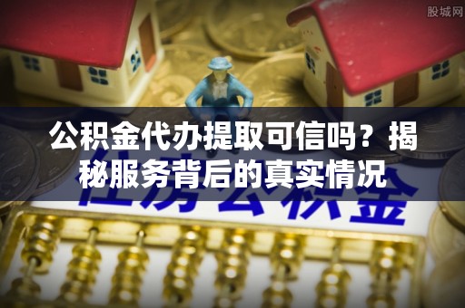 空港公积金代办提取可信吗？揭秘服务背后的真实情况