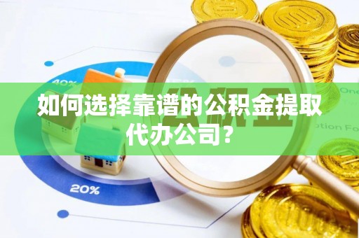 空港如何选择靠谱的公积金提取代办公司？