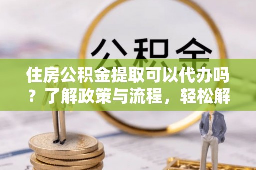 空港住房公积金提取可以代办吗？了解政策与流程，轻松解决疑惑