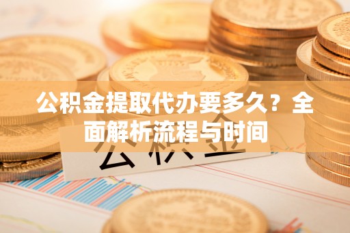 空港公积金提取代办要多久？全面解析流程与时间