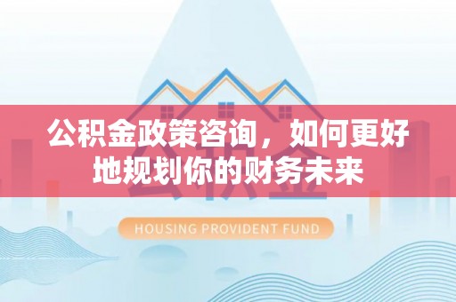 空港公积金政策咨询，如何更好地规划你的财务未来