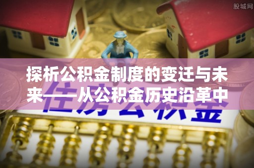 空港探析公积金制度的变迁与未来——从公积金历史沿革中读懂社会福利发展