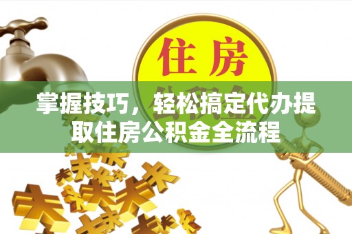 空港掌握技巧，轻松搞定代办提取住房公积金全流程