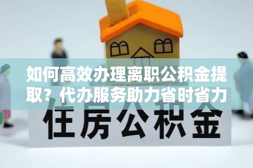 空港如何高效办理离职公积金提取？代办服务助力省时省力
