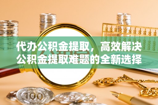 空港代办公积金提取，高效解决公积金提取难题的全新选择