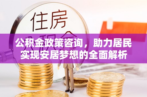 空港公积金政策咨询，助力居民实现安居梦想的全面解析