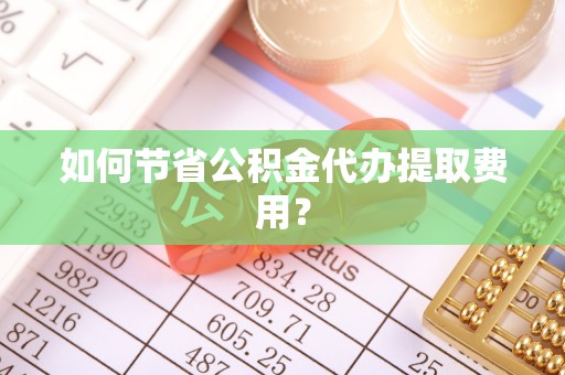 空港如何节省公积金代办提取费用？