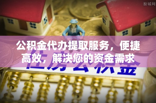 空港公积金代办提取服务，便捷高效，解决您的资金需求
