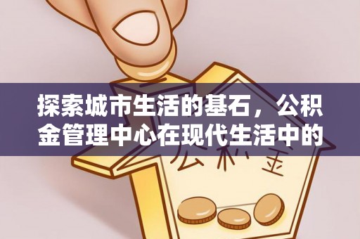 空港探索城市生活的基石，公积金管理中心在现代生活中的重要角色