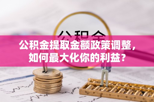 空港公积金提取金额政策调整，如何最大化你的利益？