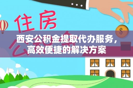 空港西安公积金提取代办服务，高效便捷的解决方案