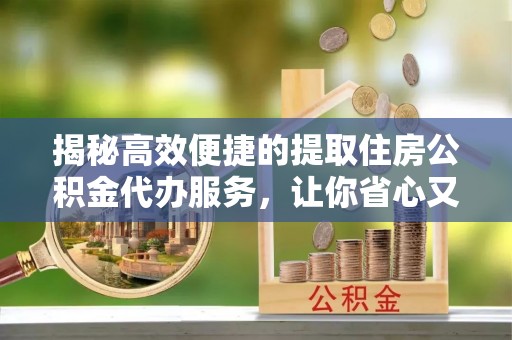 空港揭秘高效便捷的提取住房公积金代办服务，让你省心又省力