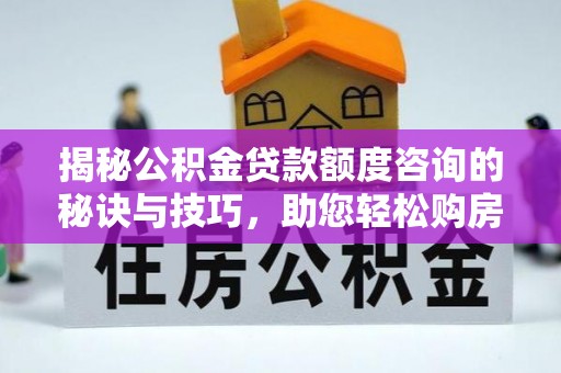 空港揭秘公积金贷款额度咨询的秘诀与技巧，助您轻松购房！
