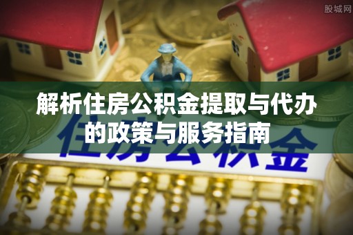 空港解析住房公积金提取与代办的政策与服务指南