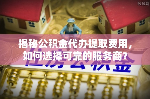空港揭秘公积金代办提取费用，如何选择可靠的服务商？