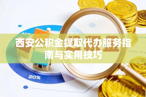 空港西安公积金提取代办服务指南与实用技巧