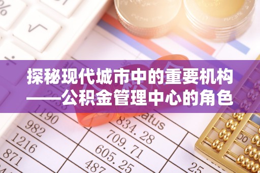 空港探秘现代城市中的重要机构——公积金管理中心的角色与使命