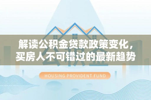 空港解读公积金贷款政策变化，买房人不可错过的最新趋势