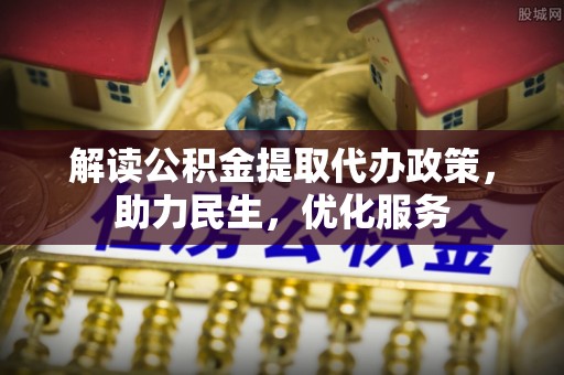 空港解读公积金提取代办政策，助力民生，优化服务