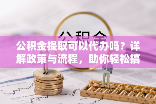 空港公积金提取可以代办吗？详解政策与流程，助你轻松搞定！