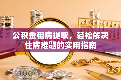 空港公积金租房提取，轻松解决住房难题的实用指南